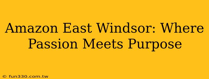 Amazon East Windsor: Where Passion Meets Purpose