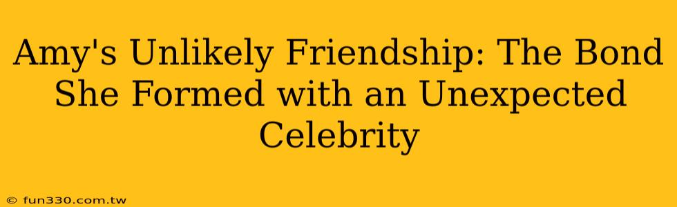 Amy's Unlikely Friendship: The Bond She Formed with an Unexpected Celebrity