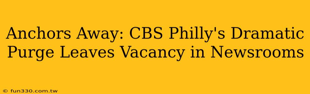 Anchors Away: CBS Philly's Dramatic Purge Leaves Vacancy in Newsrooms