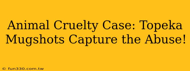 Animal Cruelty Case: Topeka Mugshots Capture the Abuse!