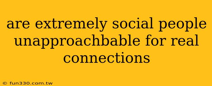 are extremely social people unapproachbable for real connections