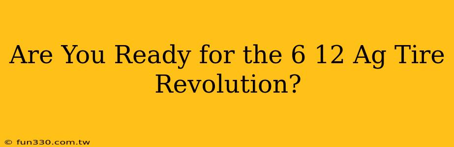 Are You Ready for the 6 12 Ag Tire Revolution?