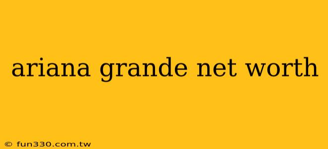 ariana grande net worth