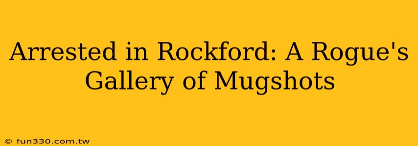 Arrested in Rockford: A Rogue's Gallery of Mugshots