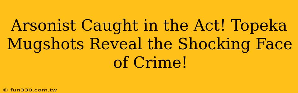 Arsonist Caught in the Act! Topeka Mugshots Reveal the Shocking Face of Crime!