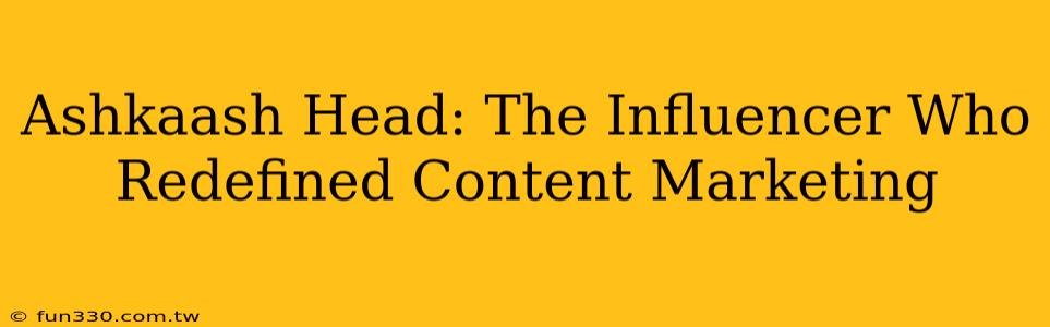 Ashkaash Head: The Influencer Who Redefined Content Marketing