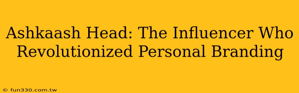 Ashkaash Head: The Influencer Who Revolutionized Personal Branding