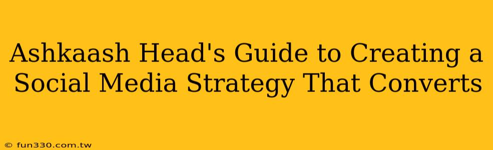 Ashkaash Head's Guide to Creating a Social Media Strategy That Converts