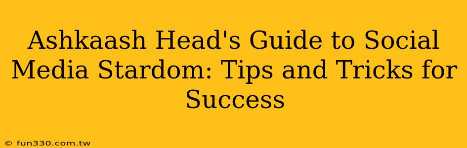 Ashkaash Head's Guide to Social Media Stardom: Tips and Tricks for Success