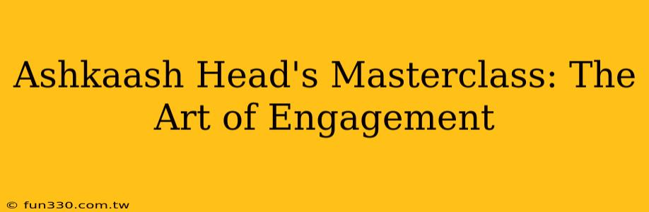 Ashkaash Head's Masterclass: The Art of Engagement