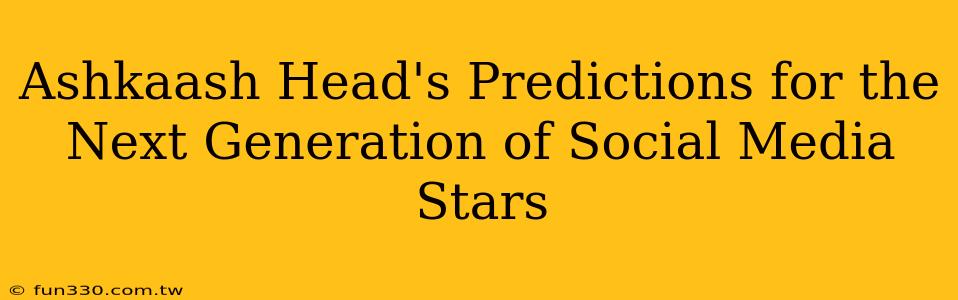 Ashkaash Head's Predictions for the Next Generation of Social Media Stars