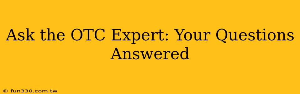 Ask the OTC Expert: Your Questions Answered