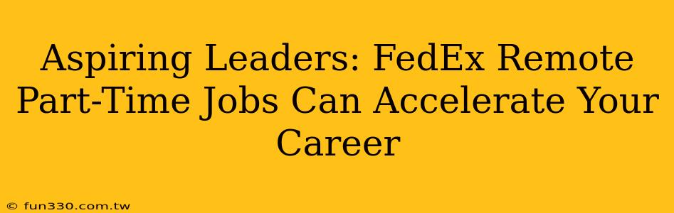 Aspiring Leaders: FedEx Remote Part-Time Jobs Can Accelerate Your Career