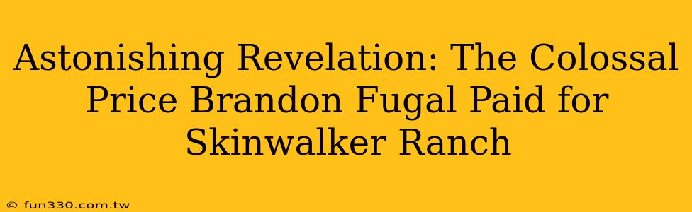 Astonishing Revelation: The Colossal Price Brandon Fugal Paid for Skinwalker Ranch