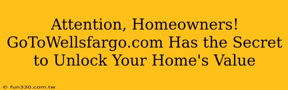 Attention, Homeowners! GoToWellsfargo.com Has the Secret to Unlock Your Home's Value