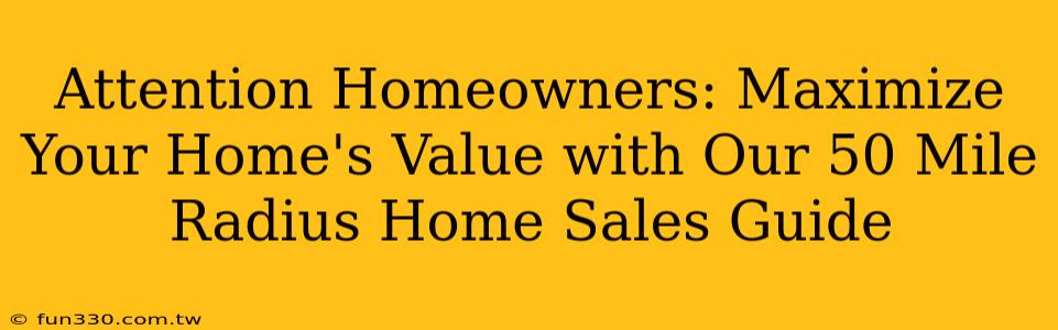 Attention Homeowners: Maximize Your Home's Value with Our 50 Mile Radius Home Sales Guide