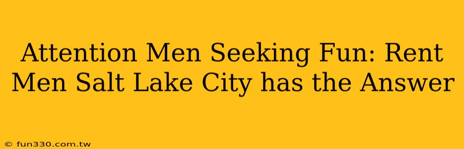 Attention Men Seeking Fun: Rent Men Salt Lake City has the Answer