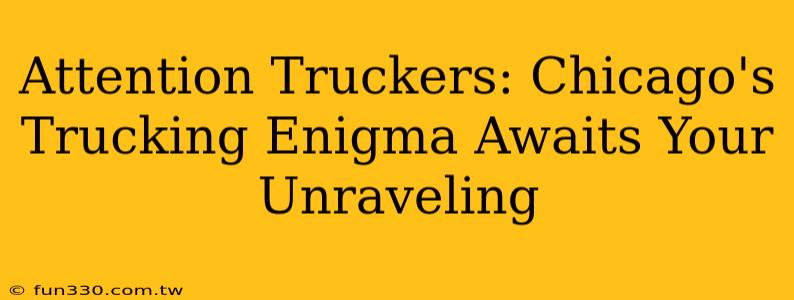 Attention Truckers: Chicago's Trucking Enigma Awaits Your Unraveling