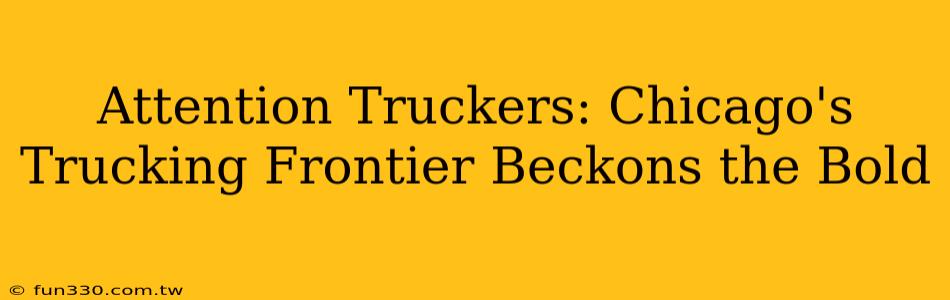 Attention Truckers: Chicago's Trucking Frontier Beckons the Bold