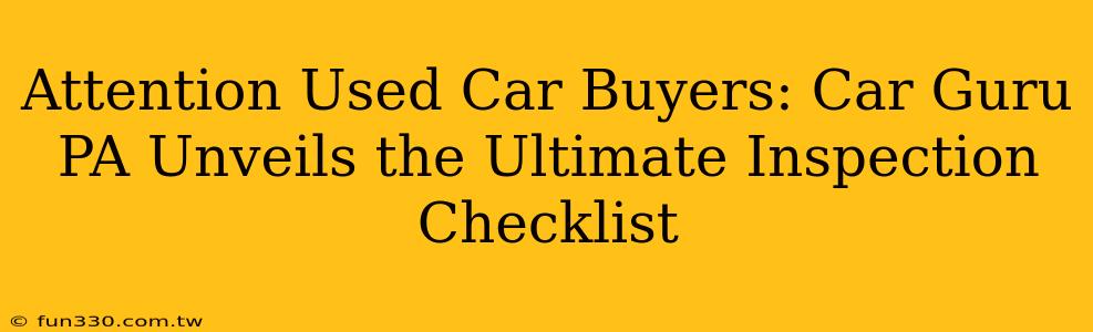 Attention Used Car Buyers: Car Guru PA Unveils the Ultimate Inspection Checklist