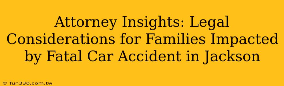 Attorney Insights: Legal Considerations for Families Impacted by Fatal Car Accident in Jackson