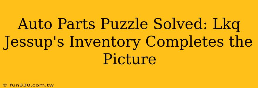 Auto Parts Puzzle Solved: Lkq Jessup's Inventory Completes the Picture