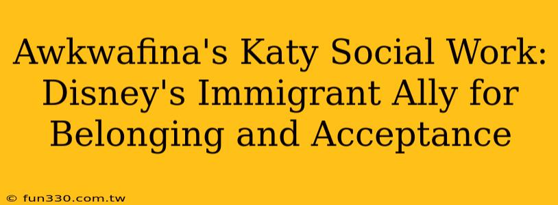 Awkwafina's Katy Social Work: Disney's Immigrant Ally for Belonging and Acceptance