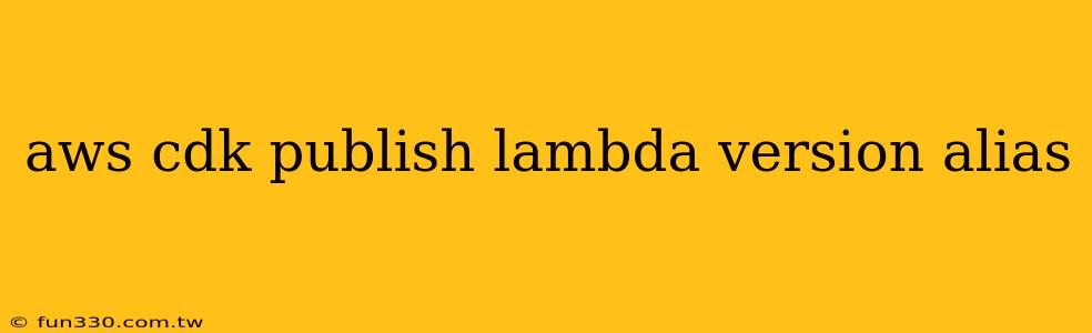 aws cdk publish lambda version alias