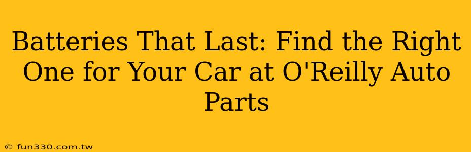 Batteries That Last: Find the Right One for Your Car at O'Reilly Auto Parts