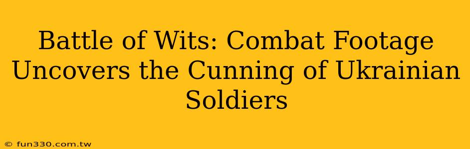 Battle of Wits: Combat Footage Uncovers the Cunning of Ukrainian Soldiers