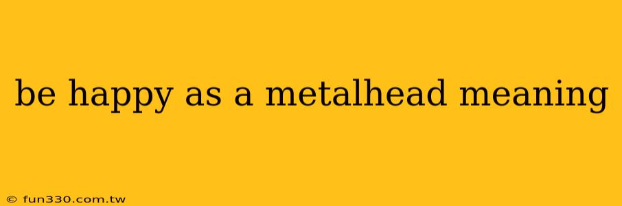 be happy as a metalhead meaning