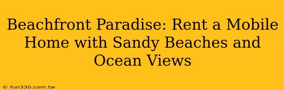 Beachfront Paradise: Rent a Mobile Home with Sandy Beaches and Ocean Views