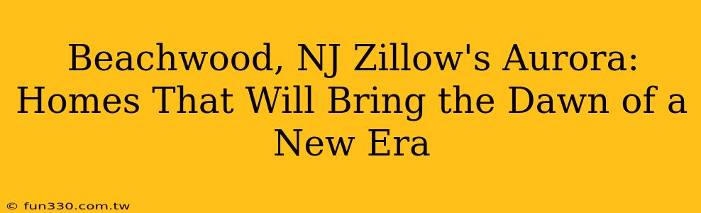 Beachwood, NJ Zillow's Aurora: Homes That Will Bring the Dawn of a New Era