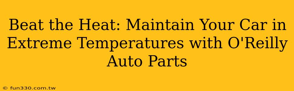 Beat the Heat: Maintain Your Car in Extreme Temperatures with O'Reilly Auto Parts