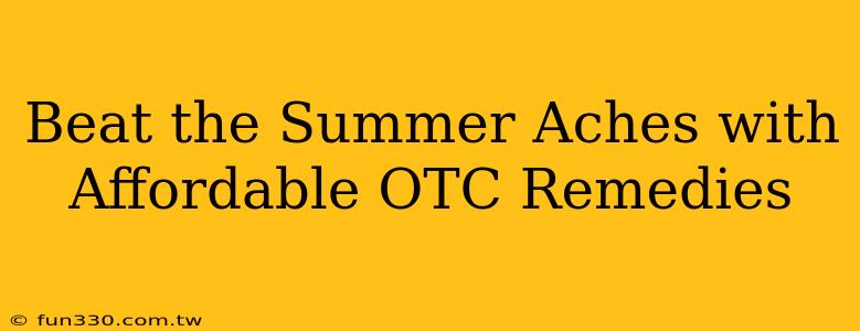 Beat the Summer Aches with Affordable OTC Remedies