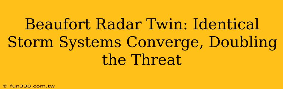 Beaufort Radar Twin: Identical Storm Systems Converge, Doubling the Threat