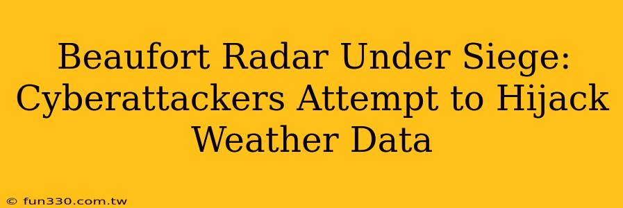 Beaufort Radar Under Siege: Cyberattackers Attempt to Hijack Weather Data