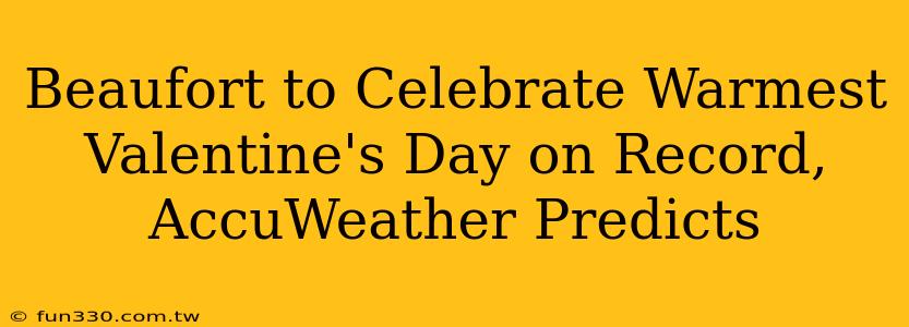 Beaufort to Celebrate Warmest Valentine's Day on Record, AccuWeather Predicts