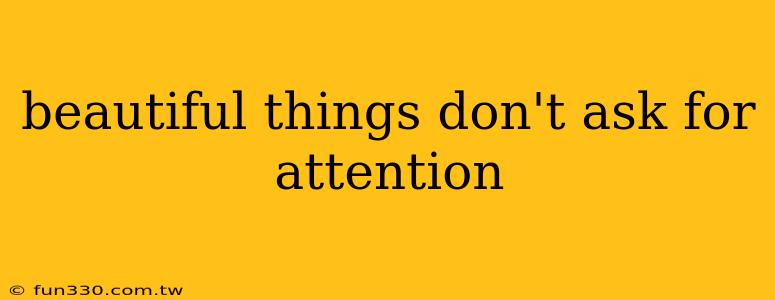 beautiful things don't ask for attention