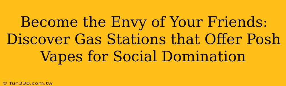 Become the Envy of Your Friends: Discover Gas Stations that Offer Posh Vapes for Social Domination