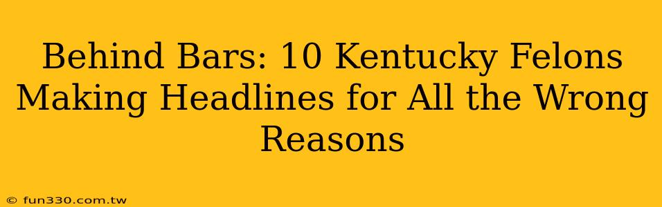 Behind Bars: 10 Kentucky Felons Making Headlines for All the Wrong Reasons