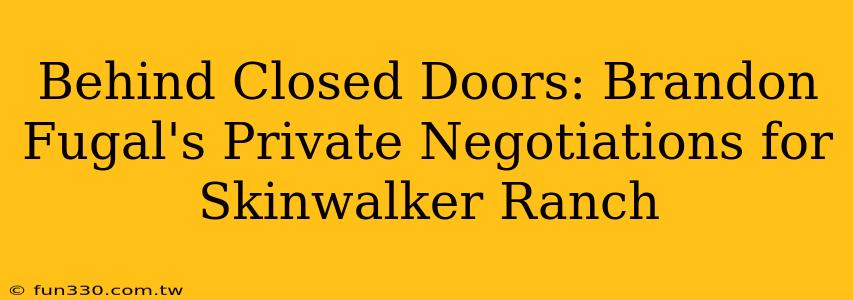 Behind Closed Doors: Brandon Fugal's Private Negotiations for Skinwalker Ranch