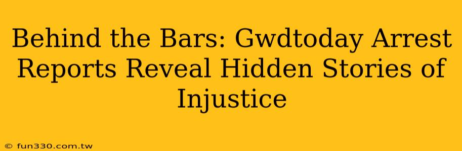 Behind the Bars: Gwdtoday Arrest Reports Reveal Hidden Stories of Injustice