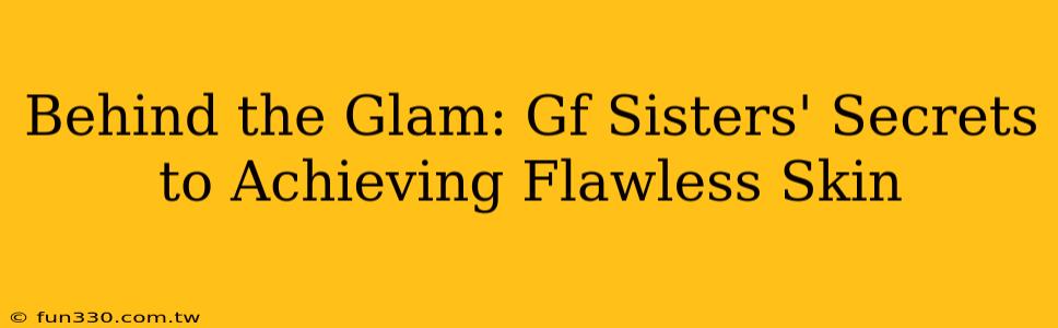 Behind the Glam: Gf Sisters' Secrets to Achieving Flawless Skin