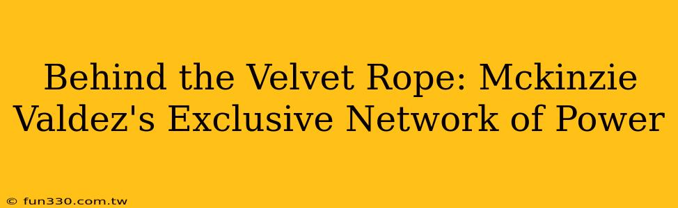 Behind the Velvet Rope: Mckinzie Valdez's Exclusive Network of Power