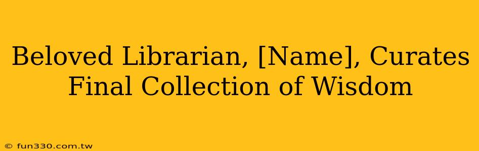 Beloved Librarian, [Name], Curates Final Collection of Wisdom