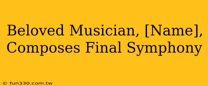 Beloved Musician, [Name], Composes Final Symphony