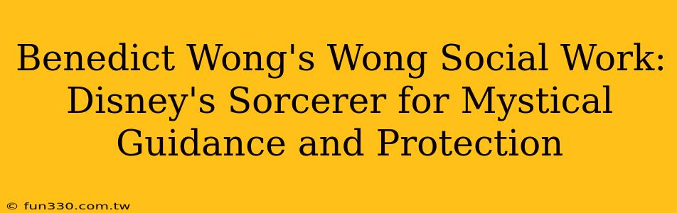 Benedict Wong's Wong Social Work: Disney's Sorcerer for Mystical Guidance and Protection