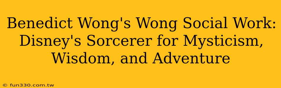 Benedict Wong's Wong Social Work: Disney's Sorcerer for Mysticism, Wisdom, and Adventure