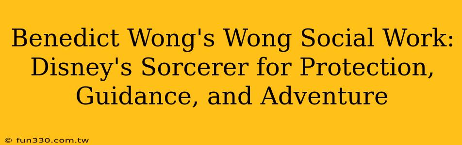 Benedict Wong's Wong Social Work: Disney's Sorcerer for Protection, Guidance, and Adventure